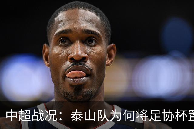中超战况：泰山队为何将足协杯置于重中之重？