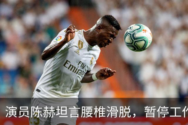 演员陈赫坦言腰椎滑脱，暂停工作专心调养